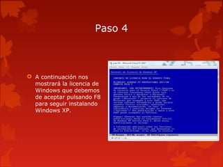 Paso 4
 A continuación nos
mostrará la licencia de
Windows que debemos
de aceptar pulsando F8
para seguir instalando
Windows XP.
 