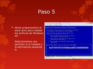 Paso 5
 Ahora prepararemos el
disco duro para instalar
los archivos de Windows
XP.
Seleccionamos una
partición si la hubiese y
la eliminamos pulsando
D.
 