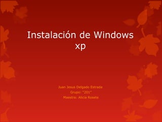 Instalación de Windows
xp
Juan Jesus Delgado Estrada
Grupo: “201”
Maestra: Alicia Rosete
 