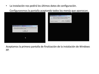 • La instalación nos pedirá los últimos datos de configuración.
Configuraremos la pantalla aceptando todos los menús que aparezcan.
•
Aceptamos la primera pantalla de finalización de la instalación de Windows
XP.
 