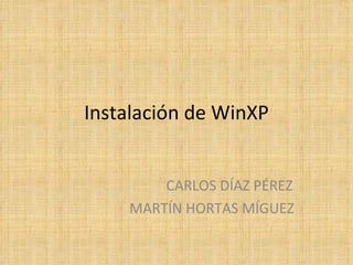 Instalación de WinXP CARLOS DÍAZ PÉREZ MARTÍN HORTAS MÍGUEZ 