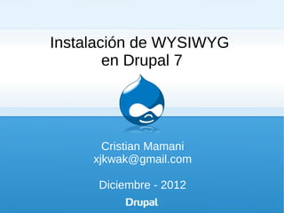 Instalación de WYSIWYG
        en Drupal 7




       Cristian Mamani
     xjkwak@gmail.com

      Diciembre - 2012
 