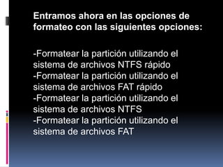 	Entramos ahora en las opciones de formateo con las siguientes opciones:	-Formatear la partición utilizando el sistema de archivos NTFS rápido-Formatear la partición utilizando el sistema de archivos FAT rápido-Formatear la partición utilizando el sistema de archivos NTFS-Formatear la partición utilizando el sistema de archivos FAT