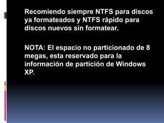 	Recomiendo siempre NTFS para discos ya formateados y NTFS rápido para discos nuevos sin formatear.NOTA: El espacio no particionado de 8 megas, esta reservado para la información de partición de Windows XP.