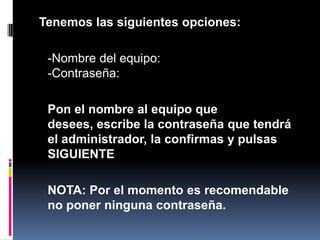  Tenemos las siguientes opciones:	-Nombre del equipo:-Contraseña:Pon el nombre al equipo que desees, escribe la contraseña que tendrá el administrador, la confirmas y pulsas SIGUIENTE	NOTA: Por el momento es recomendable no poner ninguna contraseña.