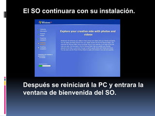 	El SO continuara con su instalación.	Después se reiniciará la PC y entrara la ventana de bienvenida del SO.
