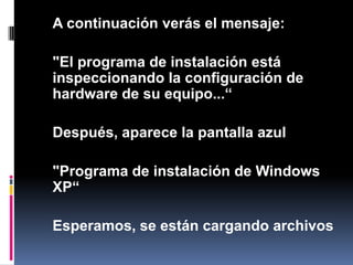 	A continuación verás el mensaje:"El programa de instalación está inspeccionando la configuración de hardware de su equipo...“Después, aparece la pantalla azul 	"Programa de instalación de Windows XP“	Esperamos, se están cargando archivos