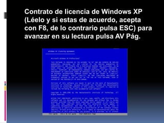 	Contrato de licencia de Windows XP (Léelo y si estas de acuerdo, acepta con F8, de lo contrario pulsa ESC) para avanzar en su lectura pulsa AV Pág.