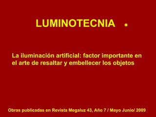 LUMINOTECNIA La iluminación artificial: factor importante en el arte de resaltar y embellecer los objetos Obras publicadas en Revista Megaluz 43, Año 7 / Mayo Junio/ 2009  