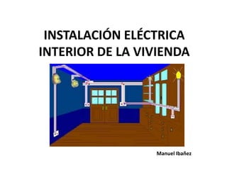 INSTALACIÓN ELÉCTRICA
INTERIOR DE LA VIVIENDA




                 Manuel Ibañez
 