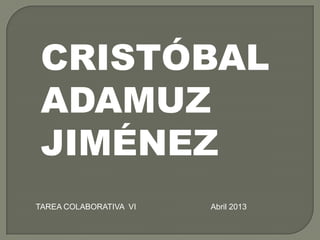 CRISTÓBAL
ADAMUZ
JIMÉNEZ
TAREA COLABORATIVA VI Abril 2013
 