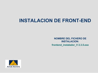INSTALACION DE FRONT-END


            NOMBRE DEL FICHERO DE
                  INSTALACION:
          frontend_instalador_V 2.3.5.exe
 