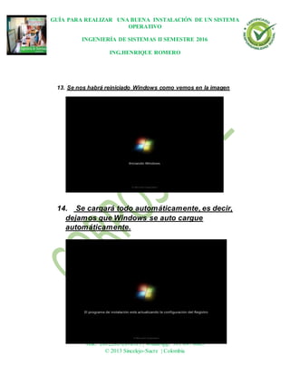 GUÍA PARA REALIZAR UNA BUENA INSTALACIÓN DE UN SISTEMA
OPERATIVO
INGENIERÍA DE SISTEMAS II SEMESTRE 2016
ING.HENRIQUE ROMERO
Dirección: Carrera 21 No 25-59 B/La María
Tels.: 2812282-2810315 | WhatsApp: 311 697 8865
© 2013 Sincelejo-Sucre | Colombia
13. Se nos habrá reiniciado Windows como vemos en la imagen
14. Se cargará todo automáticamente, es decir,
dejamos que Windows se auto cargue
automáticamente.
 