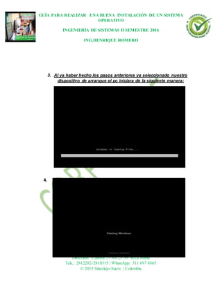 GUÍA PARA REALIZAR UNA BUENA INSTALACIÓN DE UN SISTEMA
OPERATIVO
INGENIERÍA DE SISTEMAS II SEMESTRE 2016
ING.HENRIQUE ROMERO
Dirección: Carrera 21 No 25-59 B/La María
Tels.: 2812282-2810315 | WhatsApp: 311 697 8865
© 2013 Sincelejo-Sucre | Colombia
3. Al ya haber hecho los pasos anteriores ya seleccionado nuestro
dispositivo de arranque el pc iniciara de la siguiente manera:
4.
 