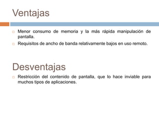 VentajasMenor consumo de memoria y la más rápida manipulación de pantalla.Requisitos de ancho de banda relativamente bajos en uso remoto.DesventajasRestricción del contenido de pantalla, que lo hace inviable para muchos tipos de aplicaciones.