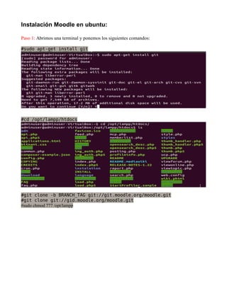 Instalación Moodle en ubuntu:
Paso 1: Abrimos una terminal y ponemos los siguientes comandos:
#sudo apt-get install git
#cd /opt/lampp/htdocs
#git clone -b BRANCH_TAG git://git.moodle.org/moodle.git
#git clone git://gid.moodle.org/moodle.git
#sudo chmod 777 /opt/lampp
 