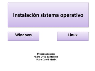Instalación sistema operativo  Windows  Linux Presentado por: *Sara Ortiz Santacruz *Juan David Marín 