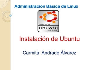 Administración Básica de Linux




  Instalación de Ubuntu

   Carmita Andrade Álvarez
 