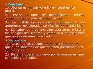 <ul><li>Ventajas: 1.- Ubuntu es un software libre y totalmente gratis. </li></ul><ul><li>2.- Posee 3 tipos de instalacione...