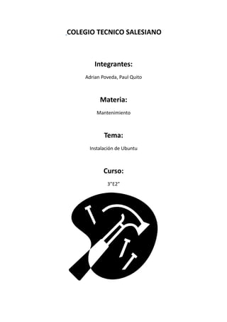 COLEGIO TECNICO SALESIANO



        Integrantes:
    Adrian Poveda, Paul Quito



          Materia:
         Mantenimiento



            Tema:
      Instalación de Ubuntu



            Curso:
             3”E2”
 