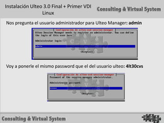 Instalación Ulteo 3.0 Final + Primer VDI
                 Linux
Nos pregunta el usuario administrador para Ulteo Manager: admin




Voy a ponerle el mismo password que el del usuario ulteo: 4lt30cvs
 