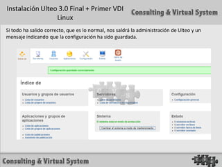 Instalación Ulteo 3.0 Final + Primer VDI
                 Linux
Si todo ha salido correcto, que es lo normal, nos saldrá la administración de Ulteo y un
mensaje indicando que la configuración ha sido guardada.
 