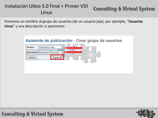 Instalación Ulteo 3.0 Final + Primer VDI
                 Linux
Ponemos un nombre al grupo de usuarios (de un usuario jeje), por ejemplo, “Usuarios
Linux” y una descripción si queremos:
 