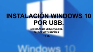 INSTALACIÓN WINDOWS 10
POR USB.
Miguel Ángel Chávez Gómez.
TALLER DE SISTEMAS.
10-08.
 