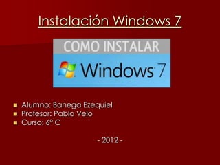 Instalación Windows 7




   Alumno: Banega Ezequiel
   Profesor: Pablo Velo
   Curso: 6° C

                       - 2012 -
 