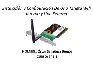Instalación y Configuración De Una Tarjeta Wifi
Interna y Una Externa
NOMBRE: Óscar Sangüesa Burgos
CURSO: FPB-1
 