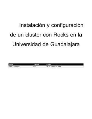 Instalación y configuración
de un cluster con Rocks en la
Universidad de Guadalajara
Autor Version Fecha
Adan Guerrero 0.1 16 de Enero de 2009
 