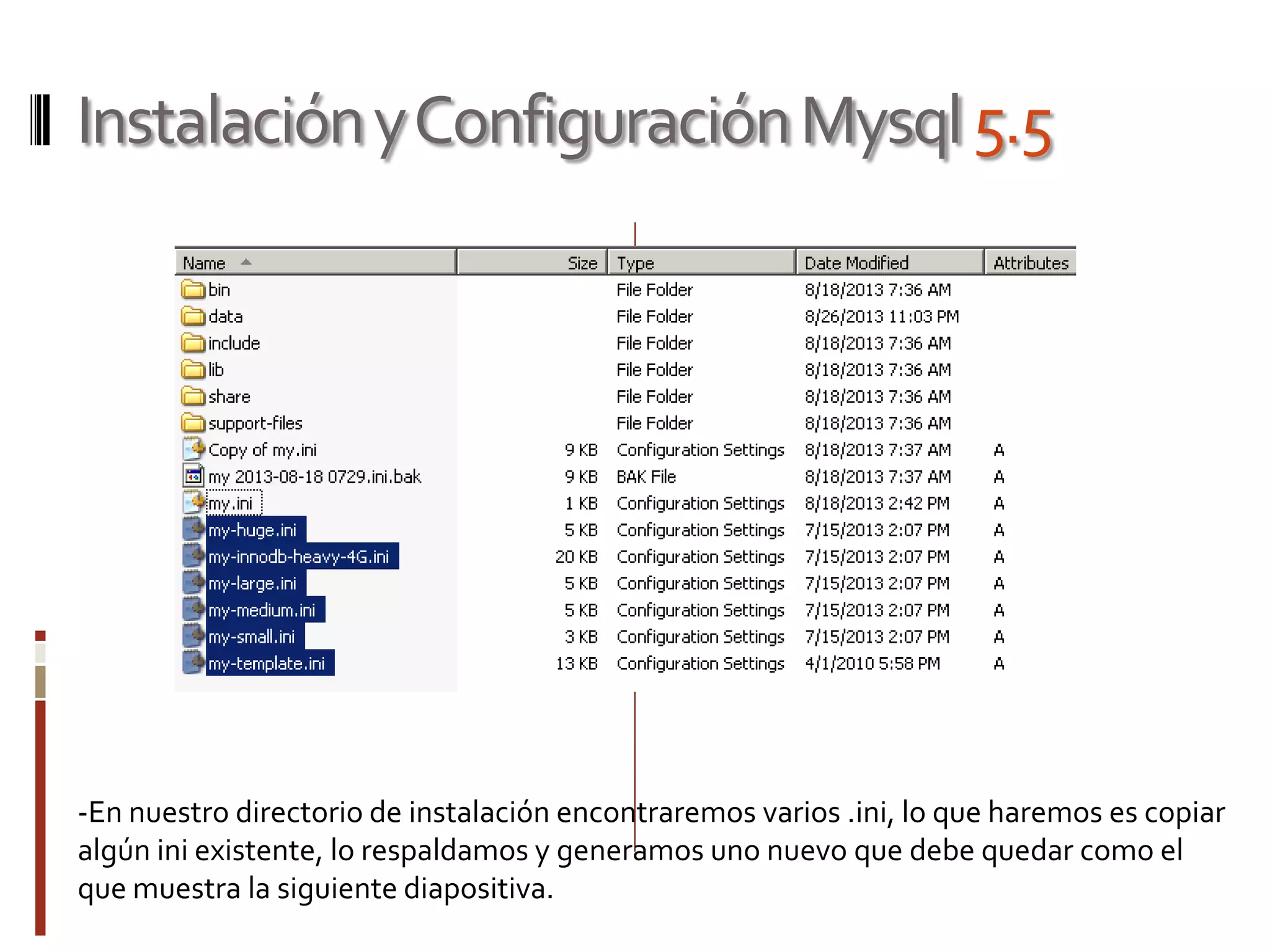 InstalaciónyConfiguraciónMysql5.5
-En nuestro directorio de instalación encontraremos varios .ini, lo que haremos es copiar
algún ini existente, lo respaldamos y generamos uno nuevo que debe quedar como el
que muestra la siguiente diapositiva.
 