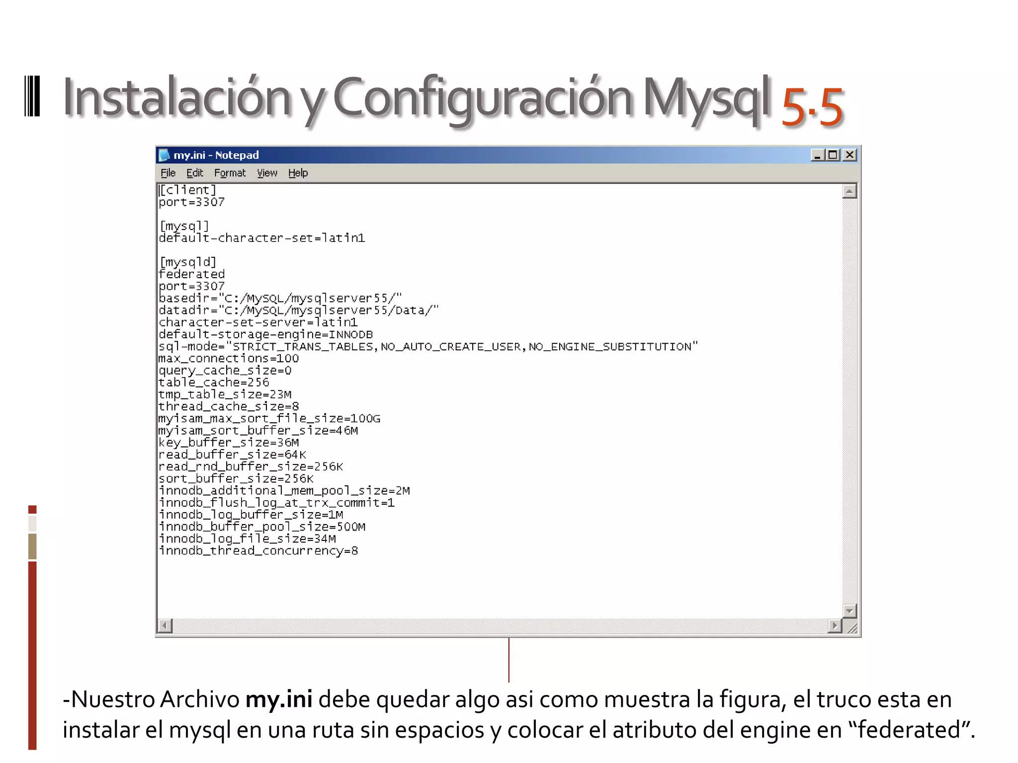 InstalaciónyConfiguraciónMysql5.5
-Nuestro Archivo my.ini debe quedar algo asi como muestra la figura, el truco esta en
instalar el mysql en una ruta sin espacios y colocar el atributo del engine en “federated”.
 