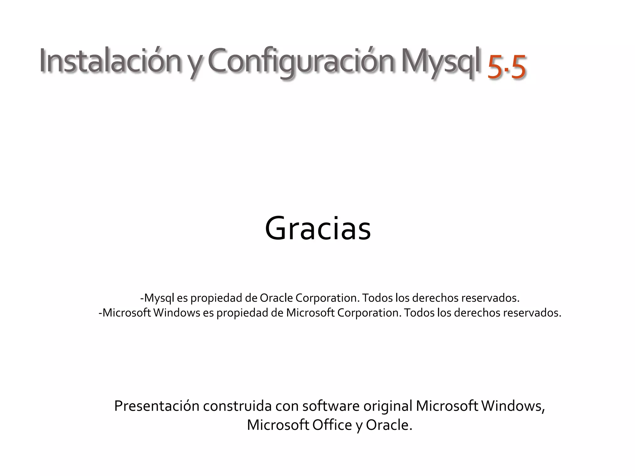 InstalaciónyConfiguraciónMysql5.5
-Mysql es propiedad de Oracle Corporation.Todos los derechos reservados.
-MicrosoftWindows es propiedad de Microsoft Corporation.Todos los derechos reservados.
Presentación construida con software original MicrosoftWindows,
MicrosoftOffice y Oracle.
Gracias
 