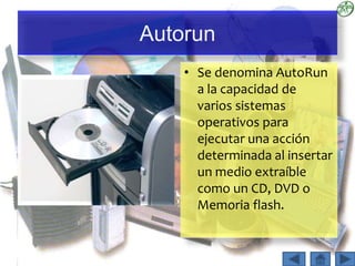 Autorun
• Se denomina AutoRun
a la capacidad de
varios sistemas
operativos para
ejecutar una acción
determinada al insertar
un medio extraíble
como un CD, DVD o
Memoria flash.
 