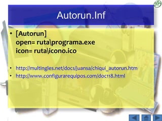 Autorun.Inf
• [Autorun]
open= rutaprograma.exe
icon= rutaicono.ico
• http://multingles.net/docs/juansa/chiqui_autorun.htm
• http://www.configurarequipos.com/doc118.html
 