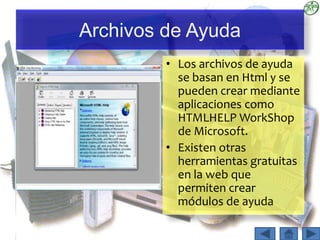 Archivos de Ayuda
• Los archivos de ayuda
se basan en Html y se
pueden crear mediante
aplicaciones como
HTMLHELP WorkShop
de Microsoft.
• Existen otras
herramientas gratuitas
en la web que
permiten crear
módulos de ayuda
 