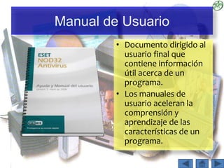 Manual de Usuario
• Documento dirigido al
usuario final que
contiene información
útil acerca de un
programa.
• Los manuales de
usuario aceleran la
comprensión y
aprendizaje de las
características de un
programa.
 