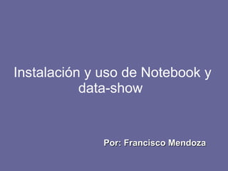 Instalación y uso de Notebook y data-show  Por: Francisco Mendoza 