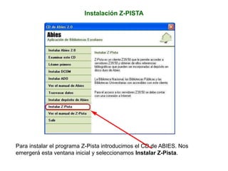 Instalación Z-PISTA
Para instalar el programa Z-Pista introducimos el CD de ABIES. Nos
emergerá esta ventana inicial y seleccionamos Instalar Z-Pista.
 