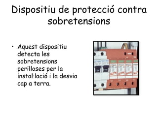 Dispositiu de protecció contra
sobretensions
• Aquest dispositiu
detecta les
sobretensions
perilloses per la
instal·lació i la desvia
cap a terra.
 