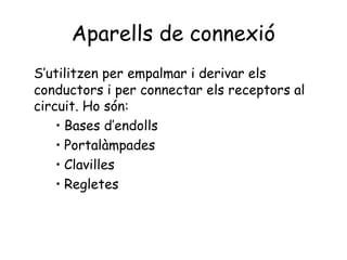 Aparells de connexió
S’utilitzen per empalmar i derivar els
conductors i per connectar els receptors al
circuit. Ho són:
• Bases d’endolls
• Portalàmpades
• Clavilles
• Regletes
 