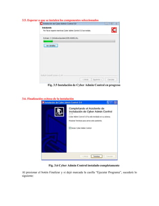 3.5. Esperar a que se instalen los componentes seleccionados
Fig. 3.5 Instalación de Cyber Admin Control en progreso
3.6. Finalización exitosa de la instalación
Fig. 3.6 Cyber Admin Control instalado completamente
Al presionar el botón Finalizar y si dejó marcada la casilla “Ejecutar Programa”, sucederá lo
siguiente:
 