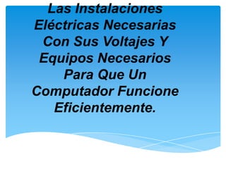 Las Instalaciones
Eléctricas Necesarias
 Con Sus Voltajes Y
 Equipos Necesarios
    Para Que Un
Computador Funcione
   Eficientemente.
 