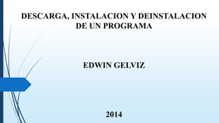 DESCARGA, INSTALACION Y DEINSTALACION
DE UN PROGRAMA
EDWIN GELVIZ
2014
 