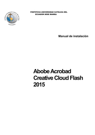PONTIFICIA UNIVERSIDAD CATOLICA DEL
ECUADOR SEDE IBARRA
Manual de instalación
AbobeAcrobad
CreativeCloudFlash
2015
 