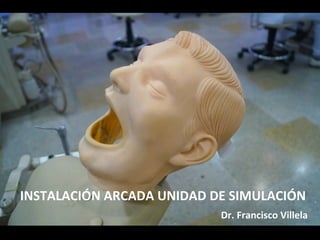 INSTALACIÓN	
  ARCADA	
  UNIDAD	
  DE	
  SIMULACIÓN	
  
Dr.	
  Francisco	
  Villela	
  
 