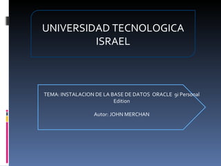 UNIVERSIDAD TECNOLOGICA ISRAEL TEMA: INSTALACION DE LA BASE DE DATOS  ORACLE  9i Personal Edition Autor: JOHN MERCHAN 