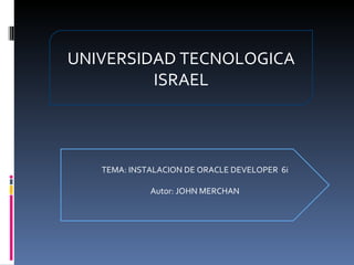 UNIVERSIDAD TECNOLOGICA ISRAEL TEMA: INSTALACION DE ORACLE DEVELOPER  6i Autor: JOHN MERCHAN 