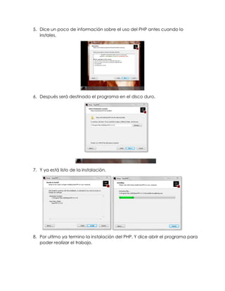 5. Dice un poco de información sobre el uso del PHP antes cuando lo
instales.
6. Después será destinado el programa en el disco duro.
7. Y ya está listo de la instalación.
8. Por ultimo ya termino la instalación del PHP. Y dice abrir el programa para
poder realizar el trabajo.